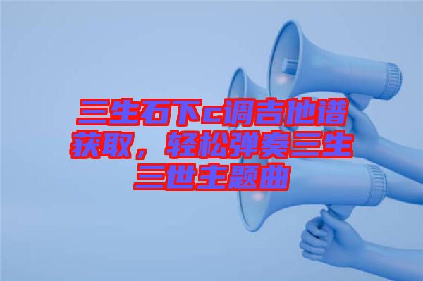 三生石下c調(diào)吉他譜獲取，輕松彈奏三生三世主題曲
