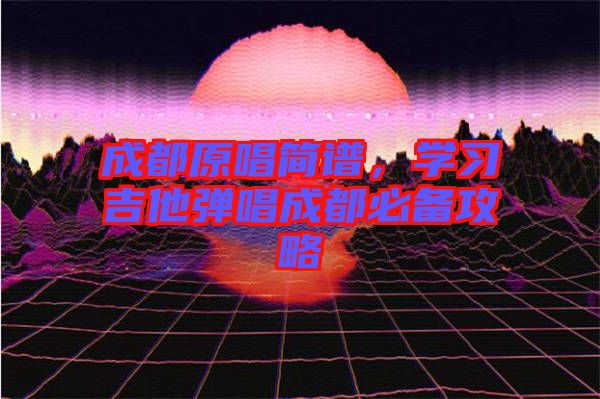 成都原唱簡譜，學習吉他彈唱成都必備攻略