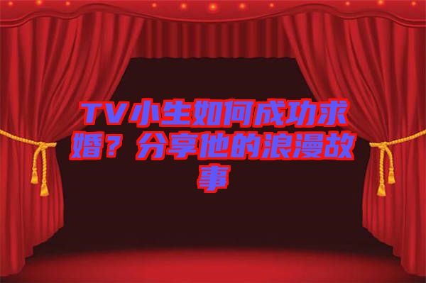 TV小生如何成功求婚？分享他的浪漫故事