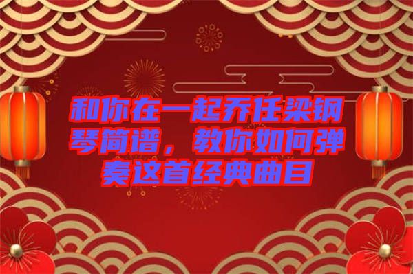 和你在一起喬任梁鋼琴簡譜，教你如何彈奏這首經(jīng)典曲目