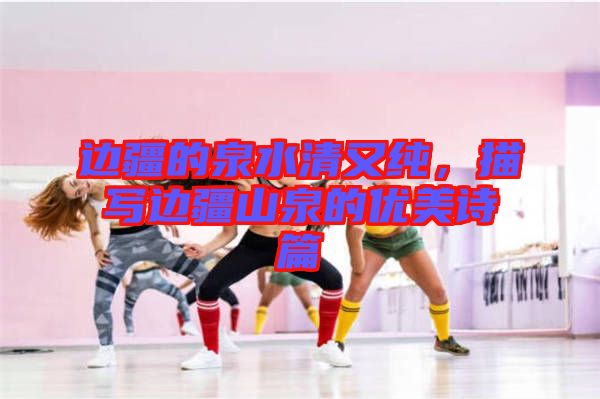 邊疆的泉水清又純，描寫邊疆山泉的優(yōu)美詩篇