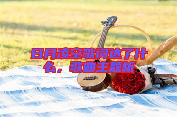 日月凌空歌詞達(dá)了什么，歌曲主題析