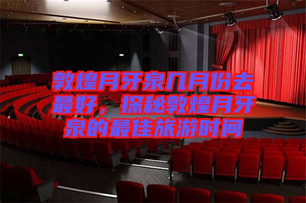 敦煌月牙泉幾月份去最好，探秘敦煌月牙泉的最佳旅游時間