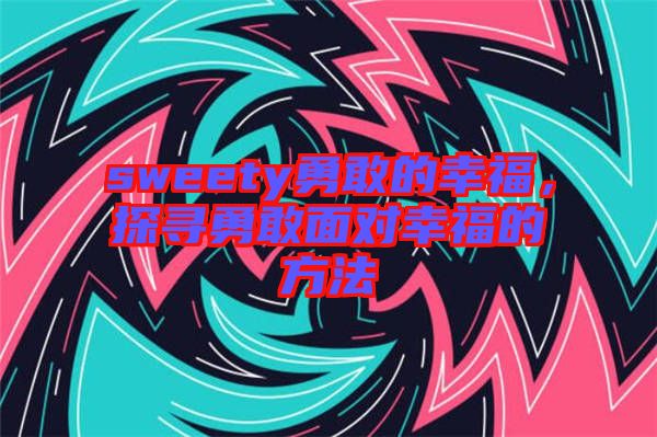 sweety勇敢的幸福，探尋勇敢面對(duì)幸福的方法