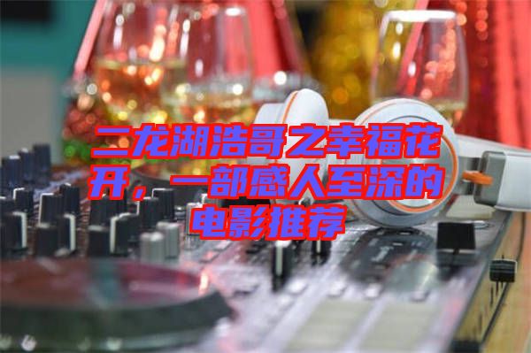 二龍湖浩哥之幸?；ㄩ_，一部感人至深的電影推薦
