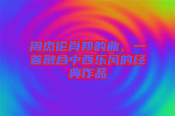周杰倫肖邦的曲，一首融合中西樂(lè)風(fēng)的經(jīng)典作品