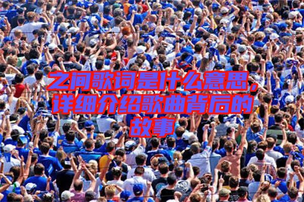 之間歌詞是什么意思，詳細介紹歌曲背后的故事