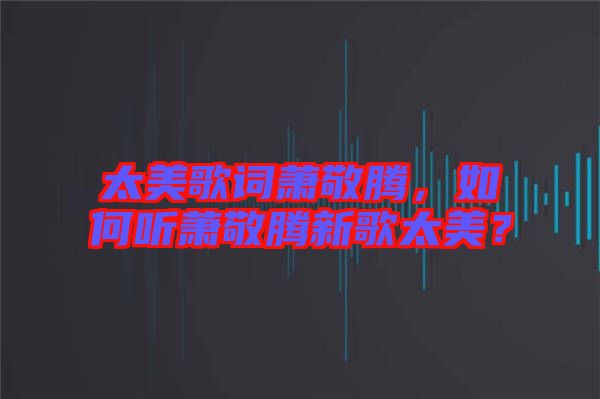 太美歌詞蕭敬騰，如何聽蕭敬騰新歌太美？