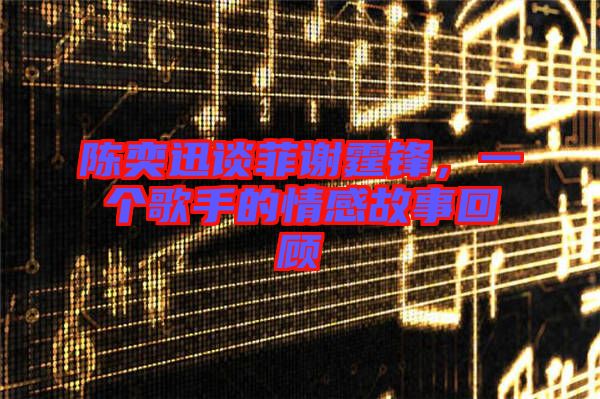 陳奕迅談菲謝霆鋒，一個(gè)歌手的情感故事回顧
