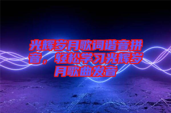 光輝歲月歌詞諧音拼音，輕松學(xué)習(xí)光輝歲月歌曲發(fā)音