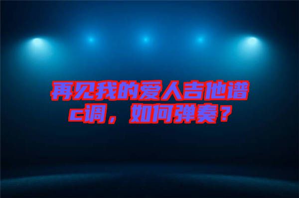 再見我的愛人吉他譜c調(diào)，如何彈奏？