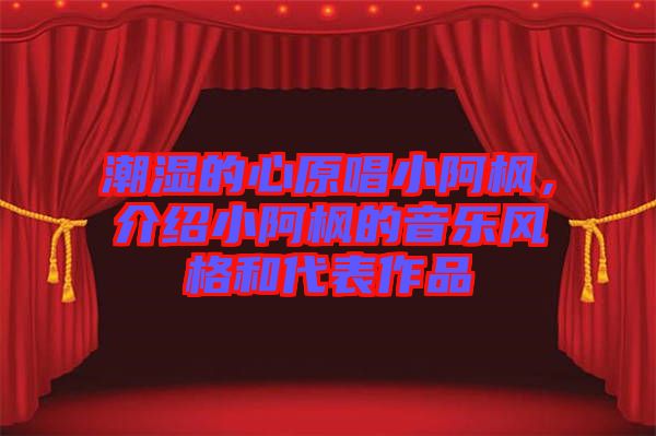 潮濕的心原唱小阿楓，介紹小阿楓的音樂風(fēng)格和代表作品