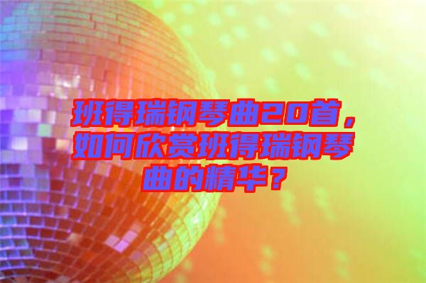 班得瑞鋼琴曲20首，如何欣賞班得瑞鋼琴曲的精華？
