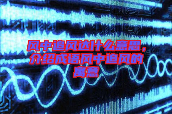 風(fēng)中追風(fēng)達(dá)什么意思，介紹成語風(fēng)中追風(fēng)的寓意