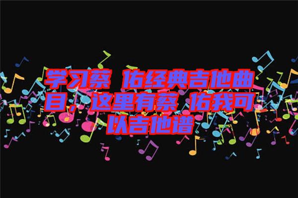 學(xué)習(xí)蔡旻佑經(jīng)典吉他曲目，這里有蔡旻佑我可以吉他譜