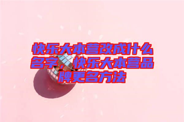 快樂(lè)大本營(yíng)改成什么名字，快樂(lè)大本營(yíng)品牌更名方法