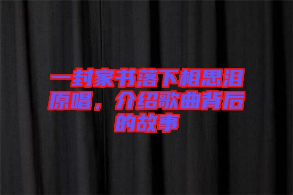 一封家書落下相思淚原唱，介紹歌曲背后的故事