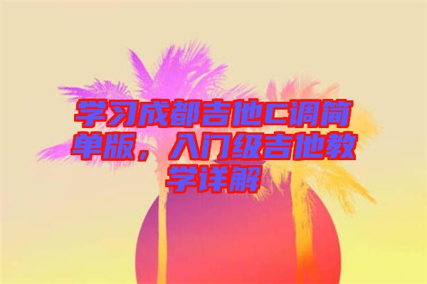 學(xué)習(xí)成都吉他C調(diào)簡(jiǎn)單版，入門級(jí)吉他教學(xué)詳解