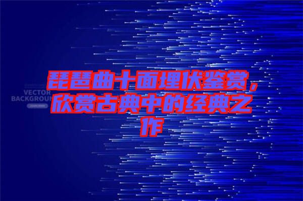 琵琶曲十面埋伏鑒賞，欣賞古典中的經(jīng)典之作