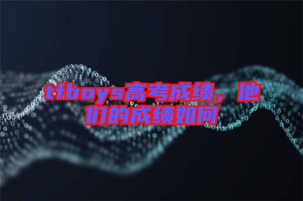 tfboys高考成績，他們的成績?nèi)绾? width=