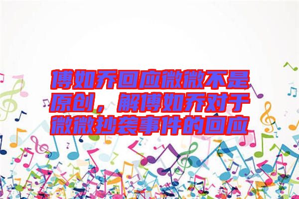 傅如喬回應(yīng)微微不是原創(chuàng)，解傅如喬對(duì)于微微抄襲事件的回應(yīng)