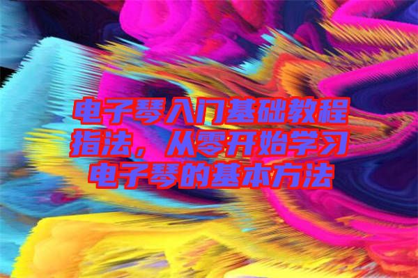 電子琴入門基礎(chǔ)教程指法，從零開始學(xué)習(xí)電子琴的基本方法