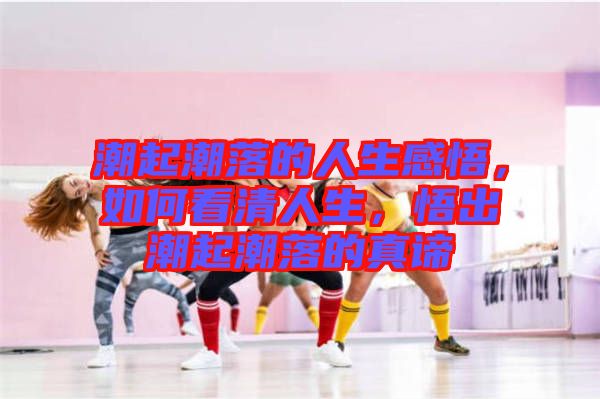 潮起潮落的人生感悟，如何看清人生，悟出潮起潮落的真諦