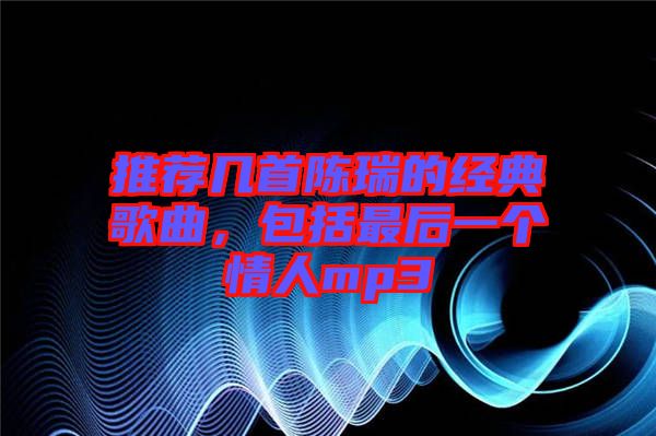推薦幾首陳瑞的經(jīng)典歌曲，包括最后一個(gè)情人mp3