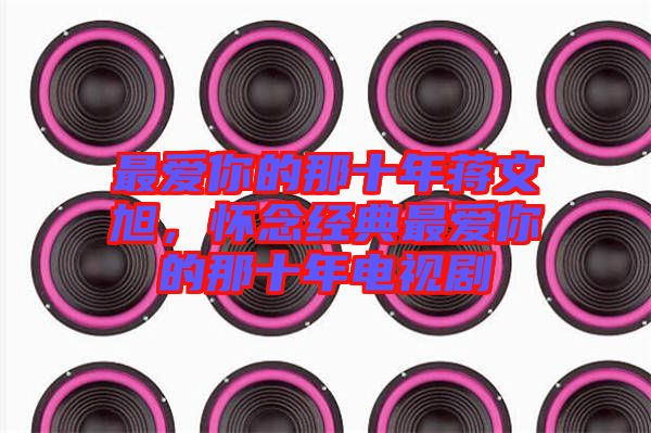 最愛你的那十年蔣文旭，懷念經典最愛你的那十年電視劇