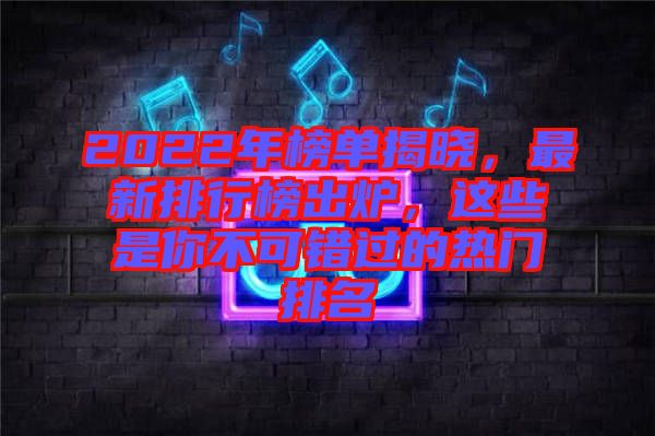 2022年榜單揭曉，最新排行榜出爐，這些是你不可錯(cuò)過(guò)的熱門排名