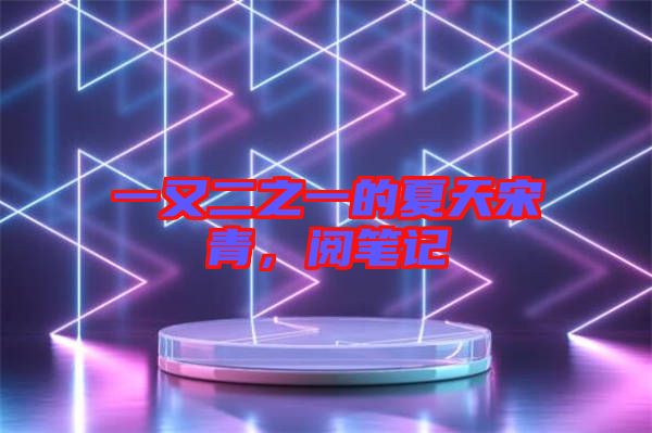 一又二之一的夏天宋青，閱筆記