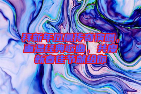 拜新年鳳凰傳奇演唱，重溫經(jīng)典歌曲，共度新春佳節(jié)獻(xiàn)給你