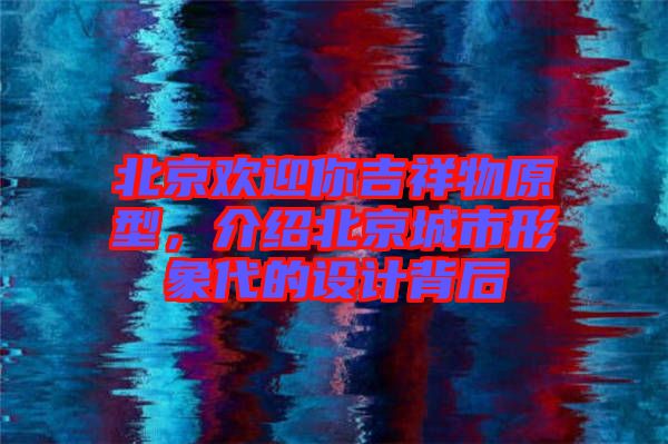 北京歡迎你吉祥物原型，介紹北京城市形象代的設(shè)計背后