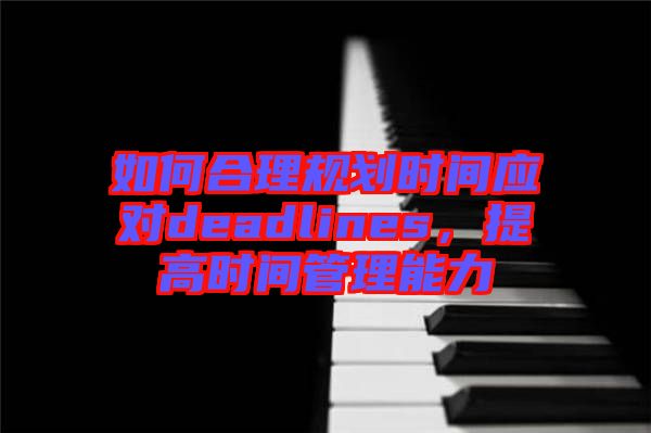 如何合理規(guī)劃時(shí)間應(yīng)對(duì)deadlines，提高時(shí)間管理能力