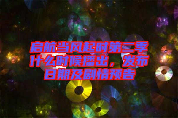 啟航當(dāng)風(fēng)起時第二季什么時候播出，發(fā)布日期及劇情預(yù)告