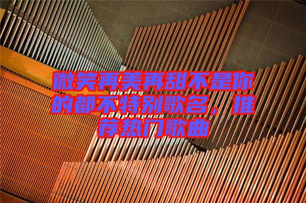 微笑再美再甜不是你的都不特別歌名，推薦熱門歌曲