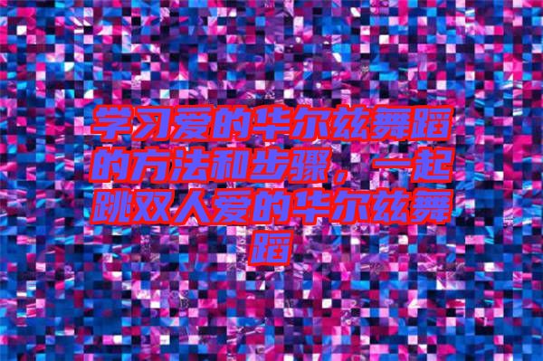 學(xué)習(xí)愛的華爾茲舞蹈的方法和步驟，一起跳雙人愛的華爾茲舞蹈