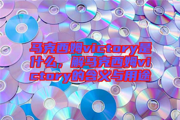 馬克西姆victory是什么，解馬克西姆victory的含義與用途