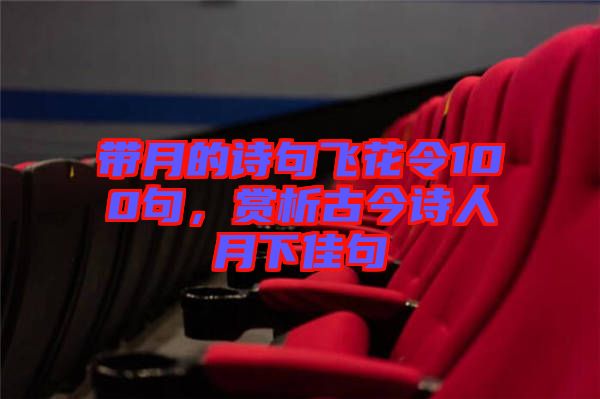 帶月的詩句飛花令100句，賞析古今詩人月下佳句