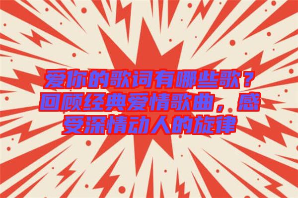 愛你的歌詞有哪些歌？回顧經(jīng)典愛情歌曲，感受深情動(dòng)人的旋律