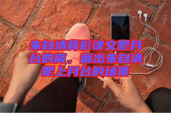 朱自清背影課文爬月臺的簡，畫出朱自清爬上月臺的場景