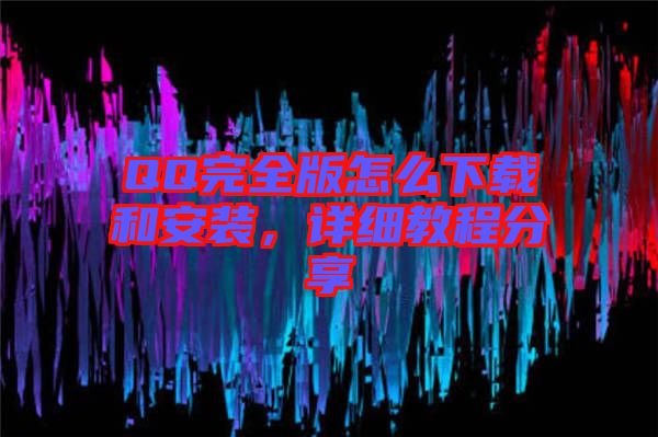 QQ完全版怎么下載和安裝，詳細(xì)教程分享