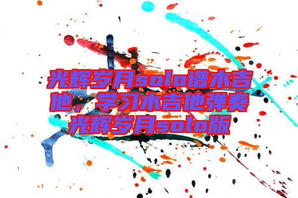 光輝歲月solo譜木吉他，學習木吉他彈奏光輝歲月solo版