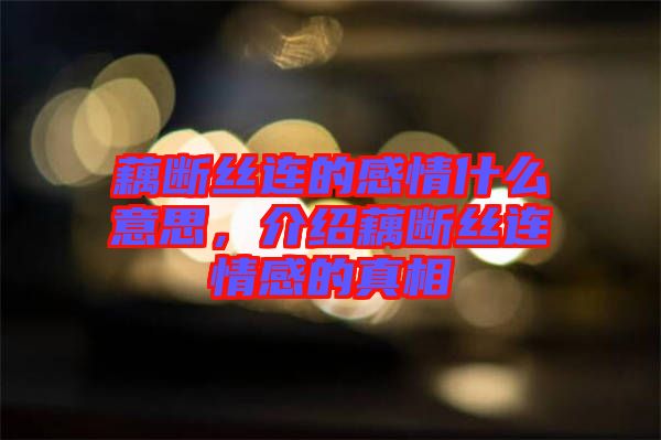 藕斷絲連的感情什么意思，介紹藕斷絲連情感的真相