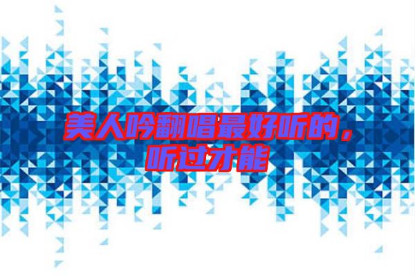 美人吟翻唱最好聽(tīng)的，聽(tīng)過(guò)才能