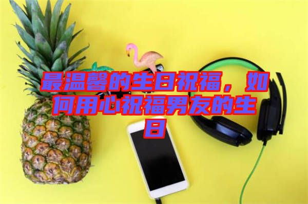 最溫馨的生日祝福，如何用心祝福男友的生日