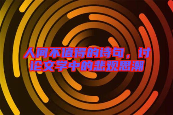 人間不值得的詩(shī)句，討論文學(xué)中的悲觀思潮