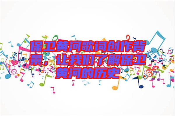 保衛(wèi)黃河歌詞創(chuàng)作背景，讓我們了解保衛(wèi)黃河的歷史