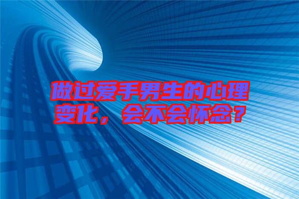 做過愛手男生的心理變化，會(huì)不會(huì)懷念？