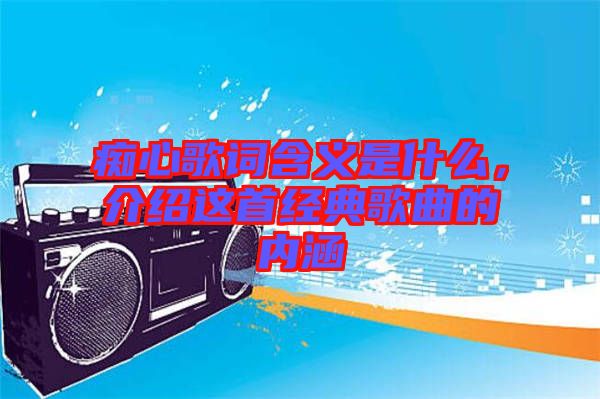 癡心歌詞含義是什么，介紹這首經(jīng)典歌曲的內(nèi)涵